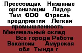 Прессовщик › Название организации ­ Лидер Тим, ООО › Отрасль предприятия ­ Легкая промышленность › Минимальный оклад ­ 27 000 - Все города Работа » Вакансии   . Амурская обл.,Тында г.